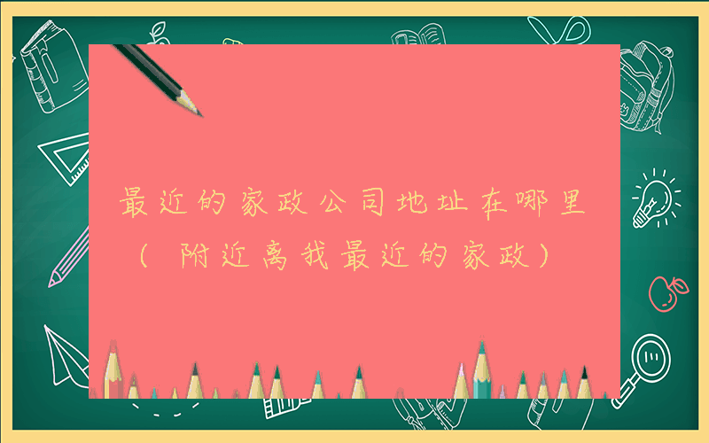 最近的家政公司地址在哪里 (附近离我最近的家政)